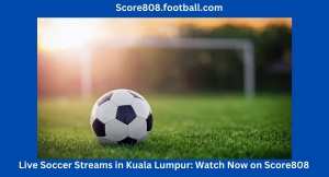Live Soccer Streams in Kuala Lumpur: Watch Now on Score808